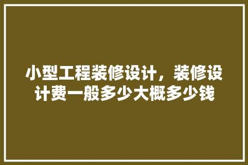 小型工程装修设计，装修设计费一般多少大概多少钱