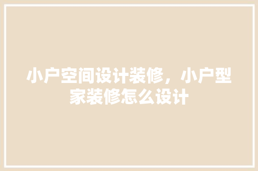 小户空间设计装修，小户型家装修怎么设计