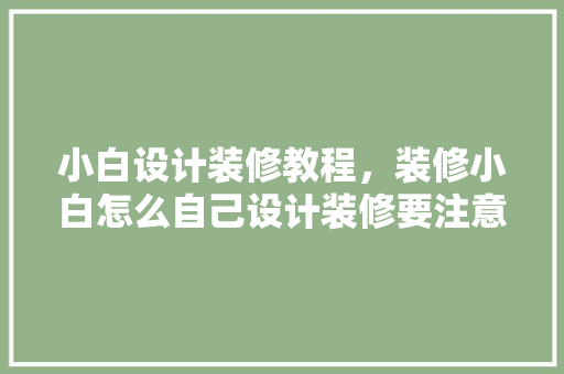 小白设计装修教程，装修小白怎么自己设计装修要注意什么问题