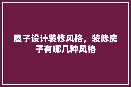 屋子设计装修风格，装修房子有哪几种风格