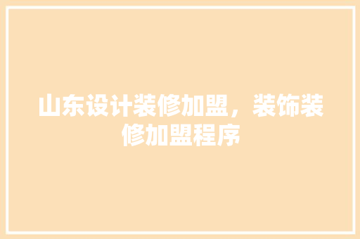 山东设计装修加盟，装饰装修加盟程序