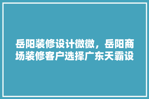 岳阳装修设计微微，岳阳商场装修客户选择广东天霸设计的理由是什么
