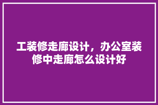 工装修走廊设计，办公室装修中走廊怎么设计好