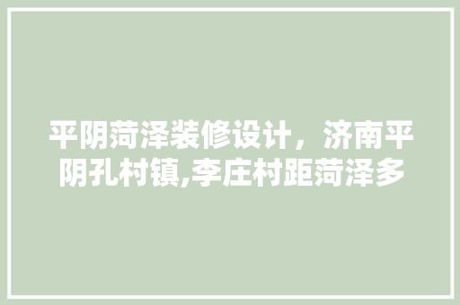 平阴菏泽装修设计，济南平阴孔村镇,李庄村距菏泽多远