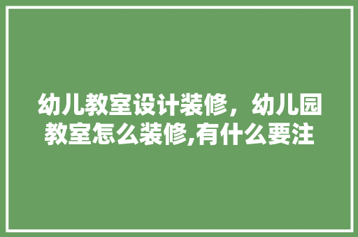 幼儿教室设计装修，幼儿园教室怎么装修,有什么要注意的