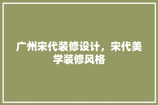 广州宋代装修设计，宋代美学装修风格