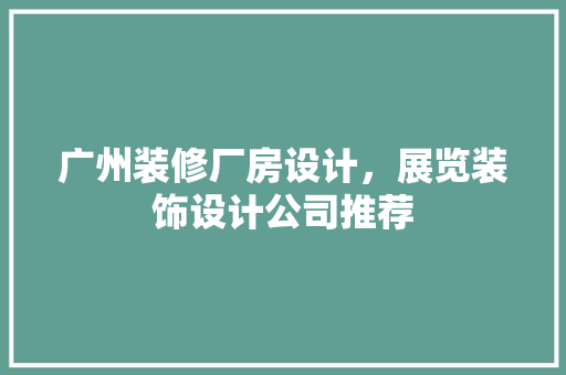 广州装修厂房设计，展览装饰设计公司推荐