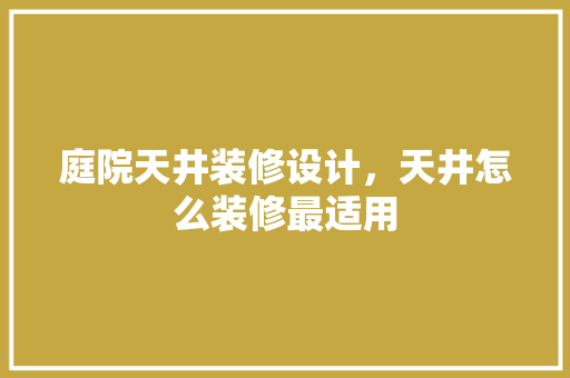 庭院天井装修设计，天井怎么装修最适用