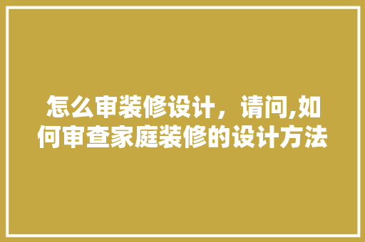 怎么审装修设计，请问,如何审查家庭装修的设计方法