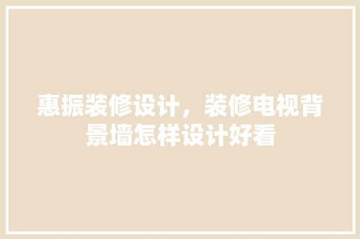 惠振装修设计，装修电视背景墙怎样设计好看