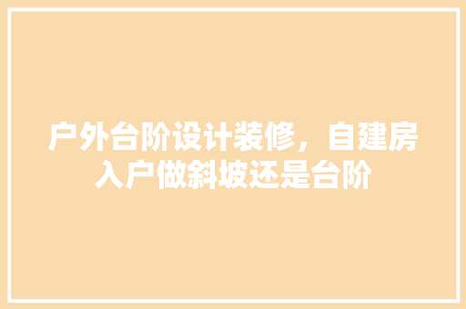 户外台阶设计装修，自建房入户做斜坡还是台阶