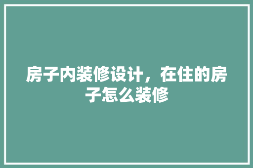 房子内装修设计，在住的房子怎么装修
