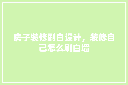 房子装修刷白设计，装修自己怎么刷白墙