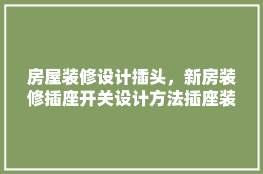 房屋装修设计插头，新房装修插座开关设计方法插座装修注意事项