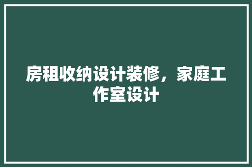 房租收纳设计装修，家庭工作室设计