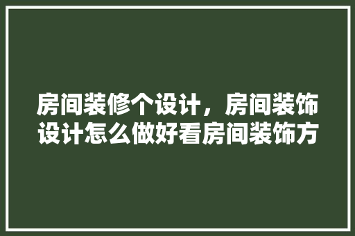 房间装修个设计，房间装饰设计怎么做好看房间装饰方法