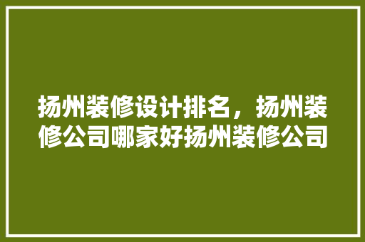 扬州装修设计排名，扬州装修公司哪家好扬州装修公司排名
