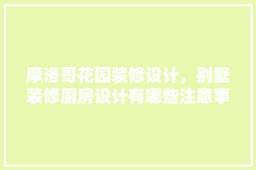 摩洛哥花园装修设计，别墅装修厨房设计有哪些注意事项