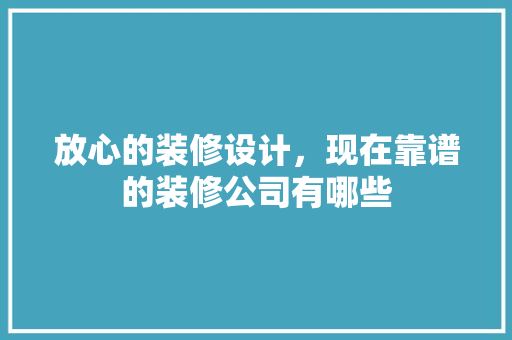 放心的装修设计，现在靠谱的装修公司有哪些