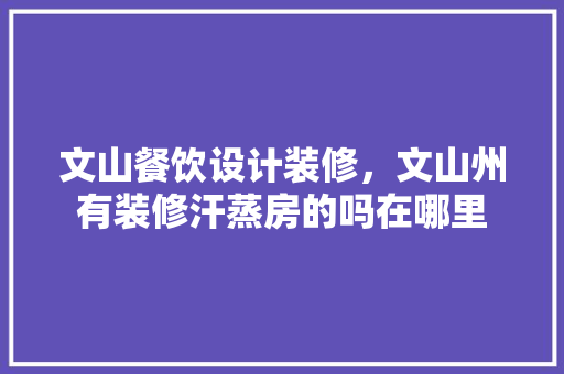 文山餐饮设计装修，文山州有装修汗蒸房的吗在哪里