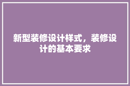 新型装修设计样式，装修设计的基本要求