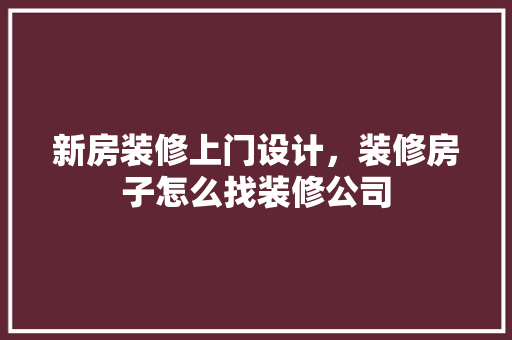 新房装修上门设计，装修房子怎么找装修公司