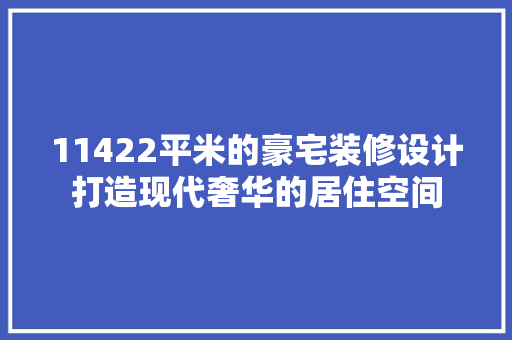 11422平米的豪宅装修设计打造现代奢华的居住空间
