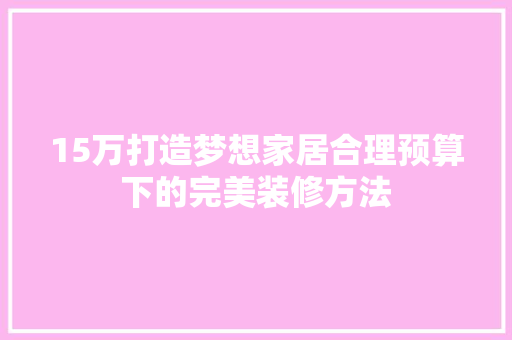 15万打造梦想家居合理预算下的完美装修方法