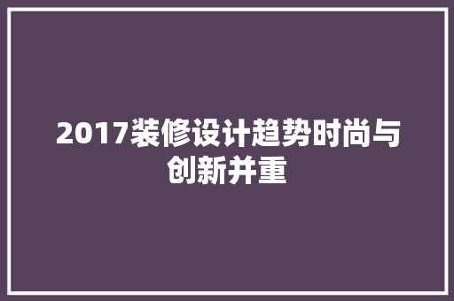 2017装修设计趋势时尚与创新并重