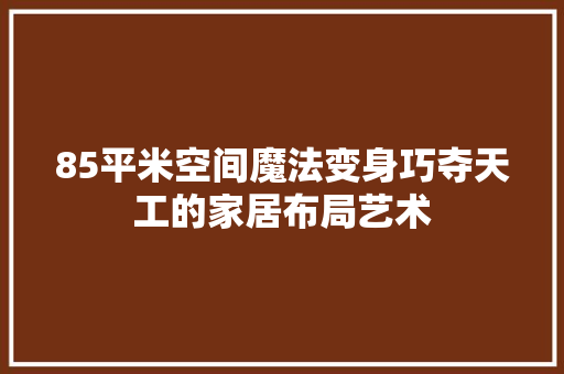 85平米空间魔法变身巧夺天工的家居布局艺术