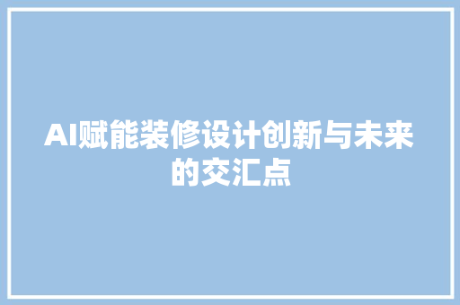 AI赋能装修设计创新与未来的交汇点