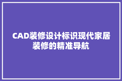 CAD装修设计标识现代家居装修的精准导航