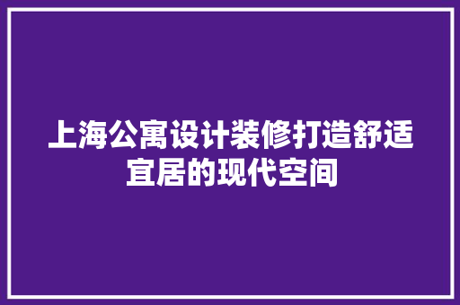 上海公寓设计装修打造舒适宜居的现代空间