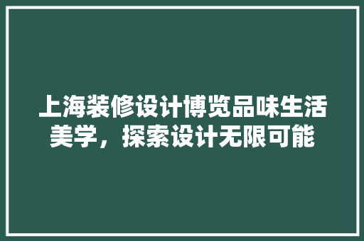 上海装修设计博览品味生活美学，探索设计无限可能