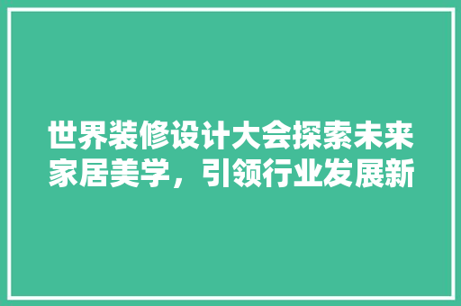 世界装修设计大会探索未来家居美学，引领行业发展新潮流