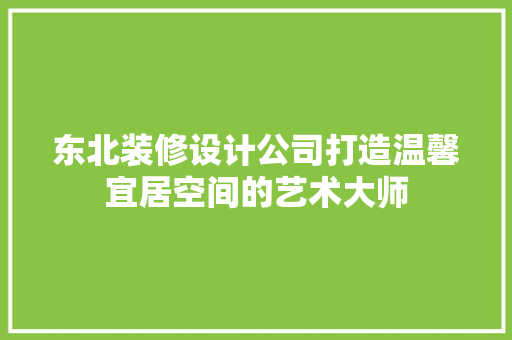 东北装修设计公司打造温馨宜居空间的艺术大师