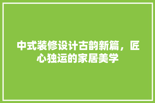 中式装修设计古韵新篇，匠心独运的家居美学