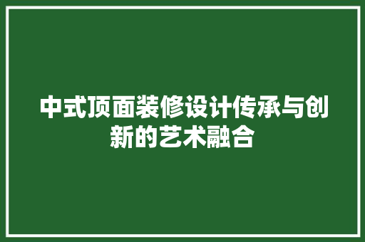 中式顶面装修设计传承与创新的艺术融合