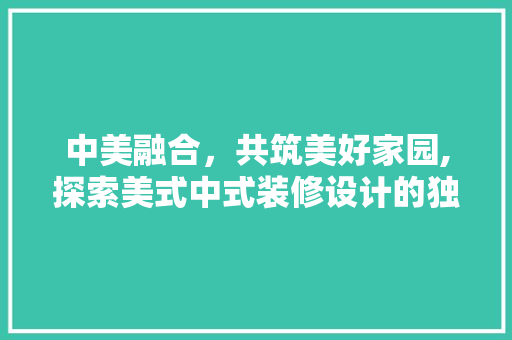 中美融合，共筑美好家园,探索美式中式装修设计的独特魅力