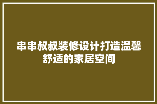 串串叔叔装修设计打造温馨舒适的家居空间