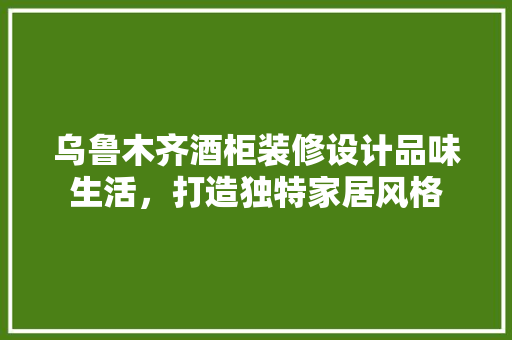乌鲁木齐酒柜装修设计品味生活，打造独特家居风格