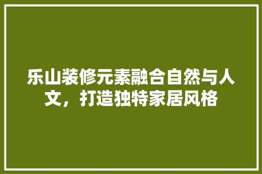 乐山装修元素融合自然与人文，打造独特家居风格