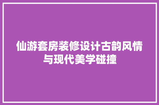 仙游套房装修设计古韵风情与现代美学碰撞