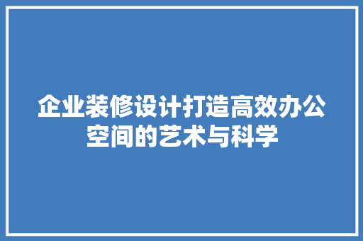 企业装修设计打造高效办公空间的艺术与科学