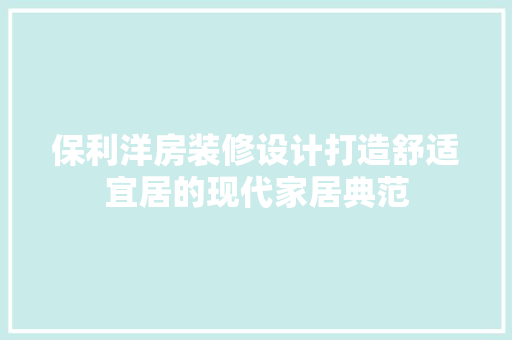 保利洋房装修设计打造舒适宜居的现代家居典范
