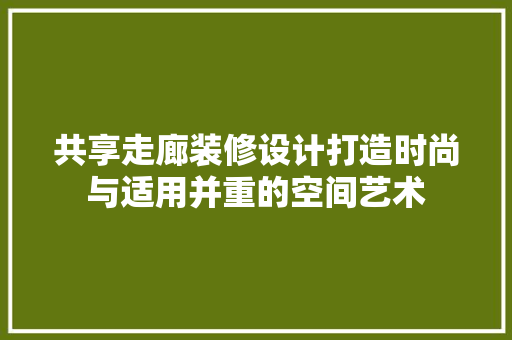 共享走廊装修设计打造时尚与适用并重的空间艺术