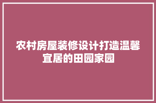 农村房屋装修设计打造温馨宜居的田园家园