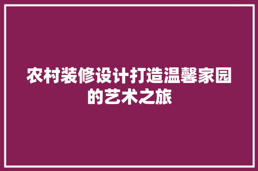 农村装修设计打造温馨家园的艺术之旅