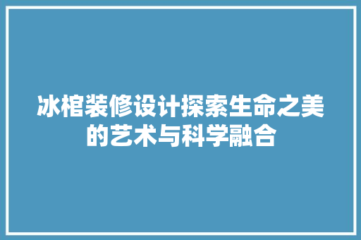 冰棺装修设计探索生命之美的艺术与科学融合