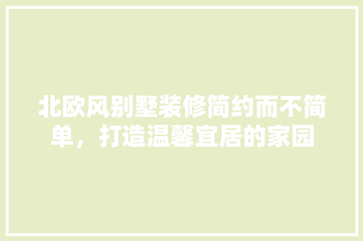 北欧风别墅装修简约而不简单，打造温馨宜居的家园